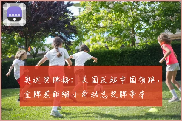 奥运奖牌榜：美国反超中国领跑，金牌差距缩小牵动总奖牌争夺