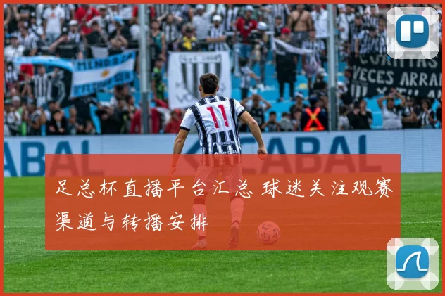 足总杯直播平台汇总 球迷关注观赛渠道与转播安排