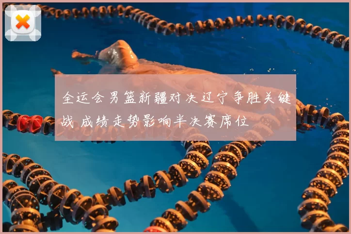 全运会男篮新疆对决辽宁争胜关键战 成绩走势影响半决赛席位