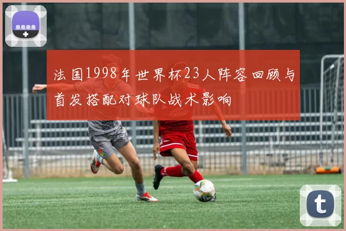 法国1998年世界杯23人阵容回顾与首发搭配对球队战术影响