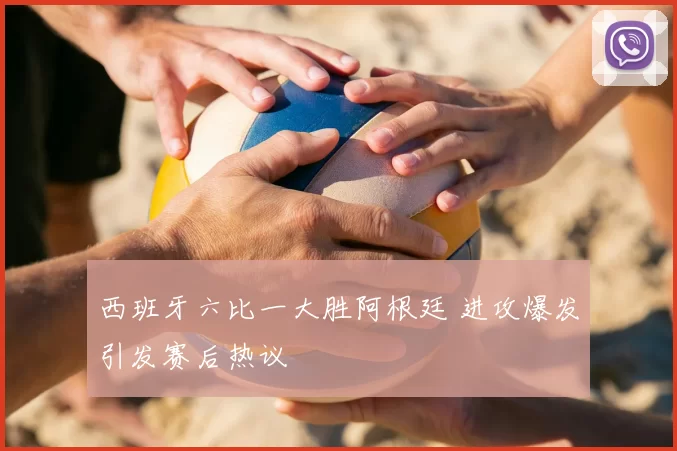 西班牙六比一大胜阿根廷 进攻爆发引发赛后热议