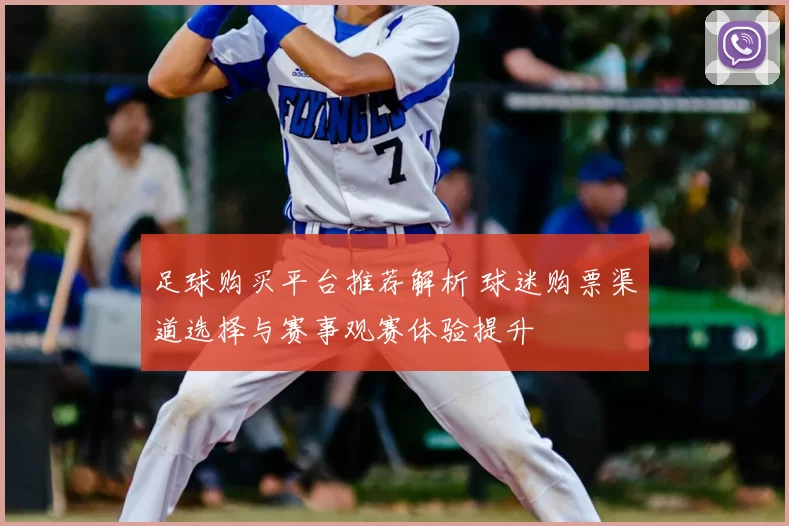 足球购买平台推荐解析 球迷购票渠道选择与赛事观赛体验提升