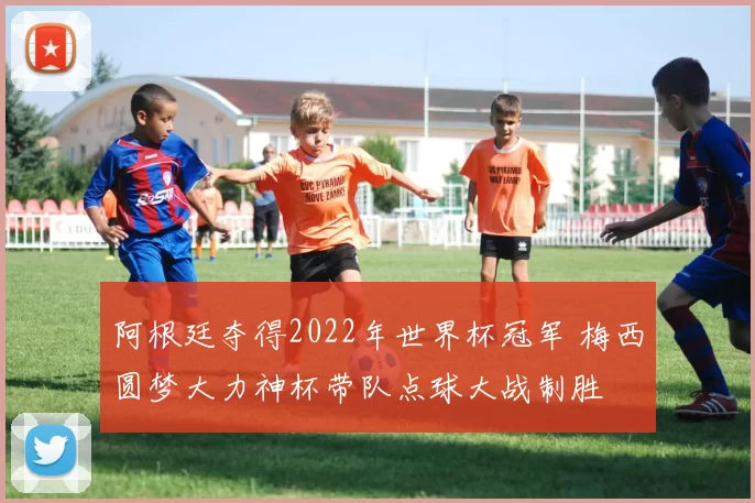 阿根廷夺得2022年世界杯冠军 梅西圆梦大力神杯带队点球大战制胜