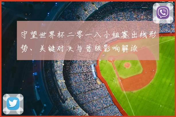 守望世界杯二零一八小组赛出线形势、关键对决与晋级影响解读