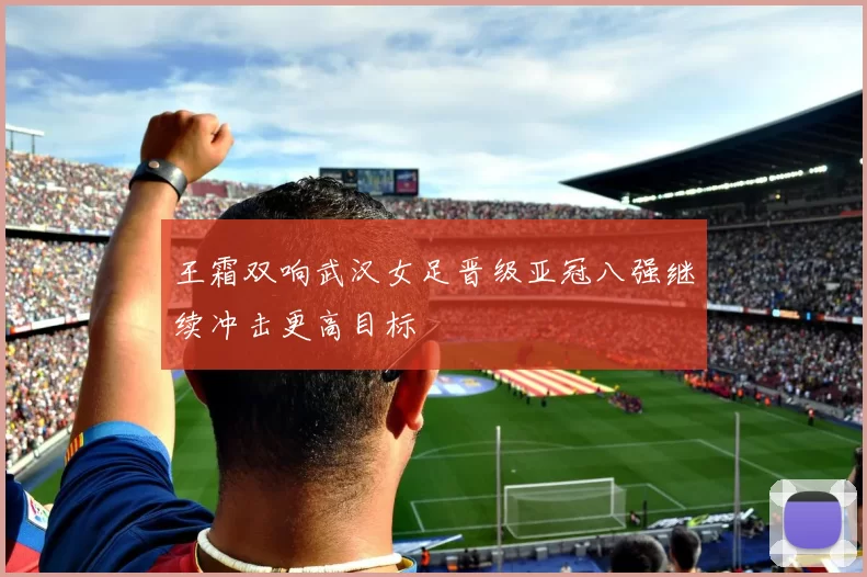 王霜双响武汉女足晋级亚冠八强继续冲击更高目标