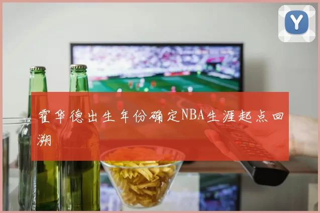 霍华德出生年份确定NBA生涯起点回溯