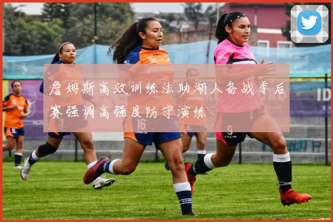 詹姆斯高效训练法助湖人备战季后赛强调高强度防守演练