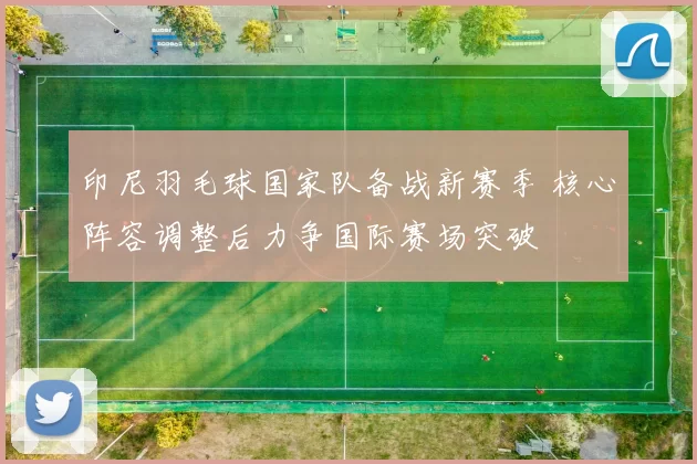 印尼羽毛球国家队备战新赛季 核心阵容调整后力争国际赛场突破