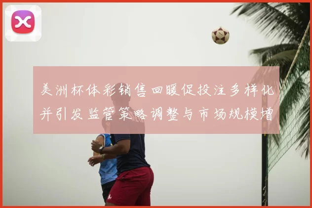 美洲杯体彩销售回暖促投注多样化并引发监管策略调整与市场规模增长