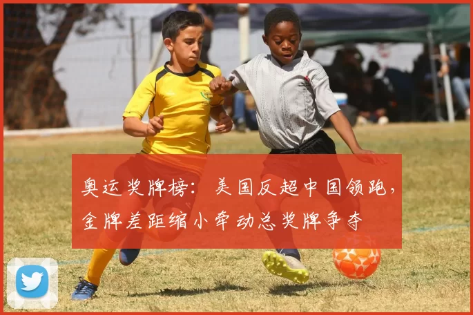 奥运奖牌榜：美国反超中国领跑，金牌差距缩小牵动总奖牌争夺