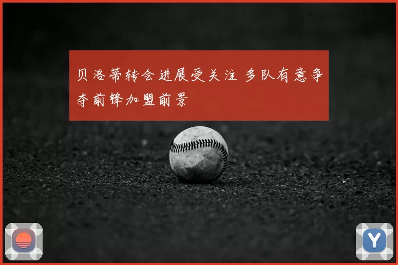 贝洛蒂转会进展受关注 多队有意争夺前锋加盟前景