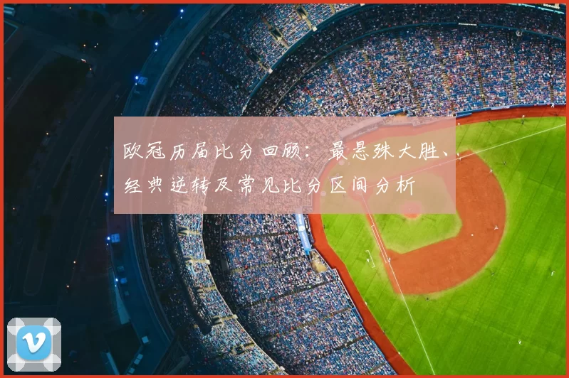 欧冠历届比分回顾：最悬殊大胜、经典逆转及常见比分区间分析