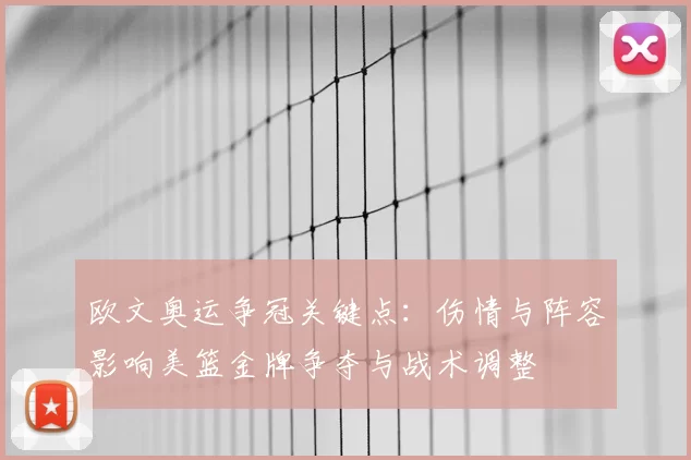欧文奥运争冠关键点：伤情与阵容影响美篮金牌争夺与战术调整