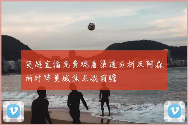 英超直播免费观看渠道分析及阿森纳对阵曼城焦点战前瞻