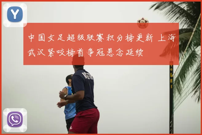 中国女足超级联赛积分榜更新 上海武汉紧咬榜首争冠悬念延续