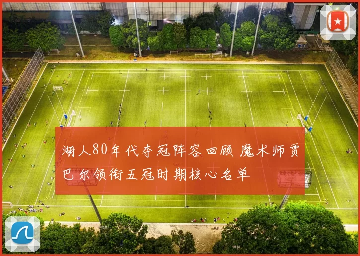 湖人80年代夺冠阵容回顾 魔术师贾巴尔领衔五冠时期核心名单