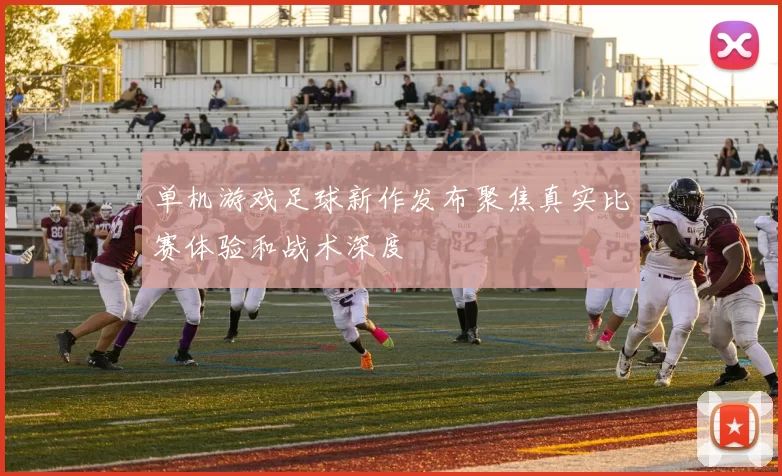 单机游戏足球新作发布聚焦真实比赛体验和战术深度