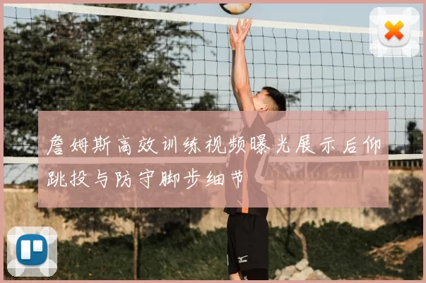 詹姆斯高效训练视频曝光展示后仰跳投与防守脚步细节