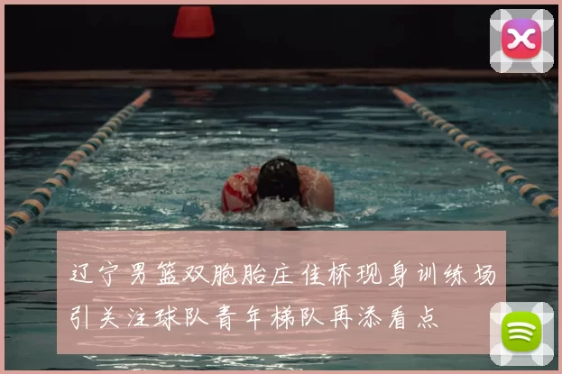 辽宁男篮双胞胎庄佳桥现身训练场引关注球队青年梯队再添看点