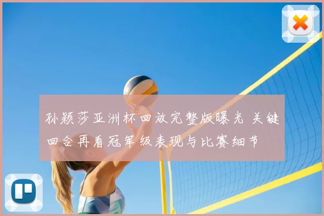 孙颖莎亚洲杯回放完整版曝光 关键回合再看冠军级表现与比赛细节