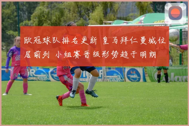 欧冠球队排名更新 皇马拜仁曼城位居前列 小组赛晋级形势趋于明朗