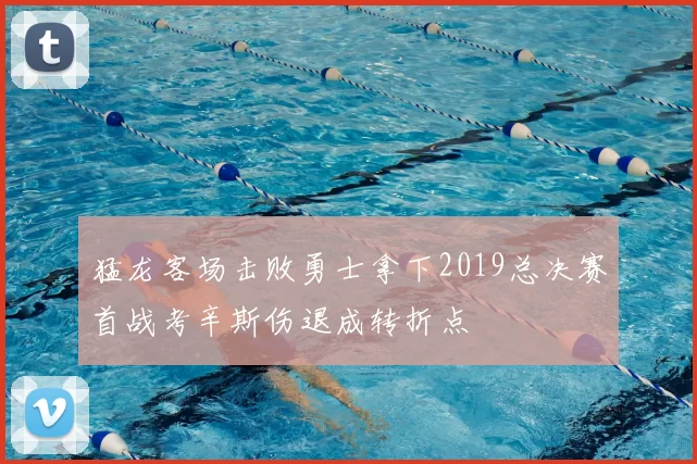 猛龙客场击败勇士拿下2019总决赛首战考辛斯伤退成转折点