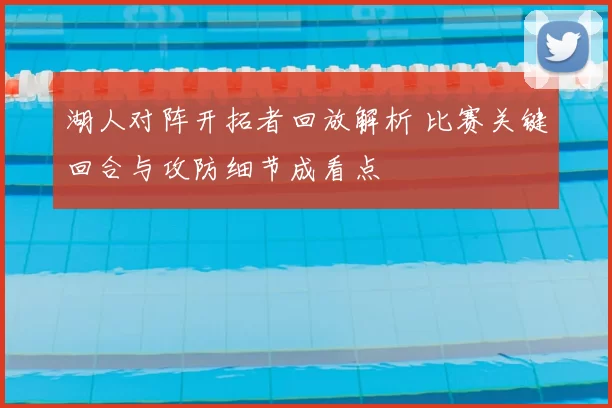 湖人对阵开拓者回放解析 比赛关键回合与攻防细节成看点