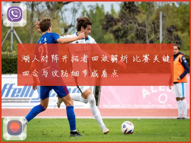 湖人对阵开拓者回放解析 比赛关键回合与攻防细节成看点