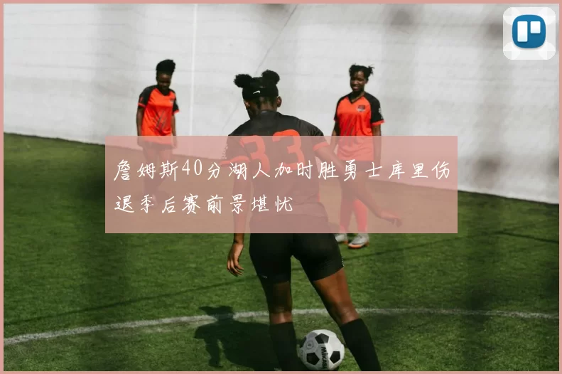 詹姆斯40分湖人加时胜勇士库里伤退季后赛前景堪忧