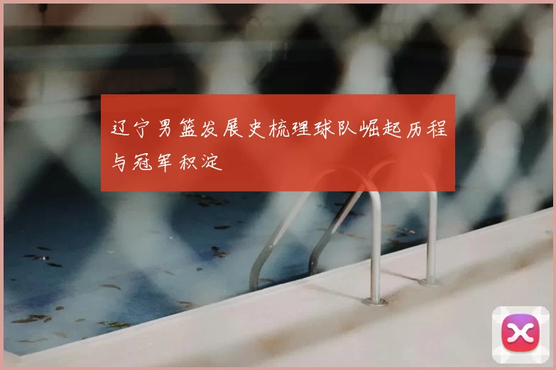 辽宁男篮发展史梳理球队崛起历程与冠军积淀