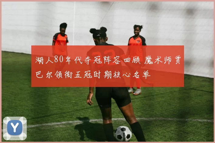 湖人80年代夺冠阵容回顾 魔术师贾巴尔领衔五冠时期核心名单