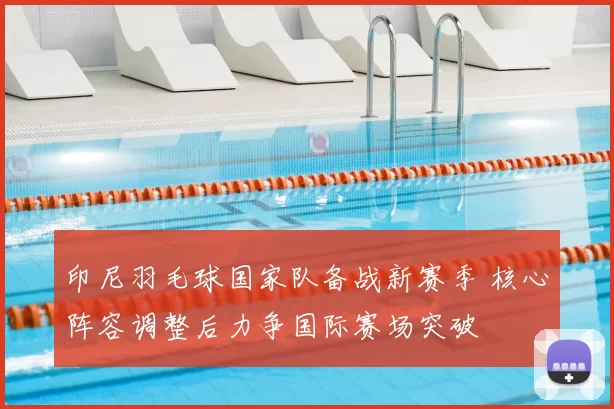 印尼羽毛球国家队备战新赛季 核心阵容调整后力争国际赛场突破