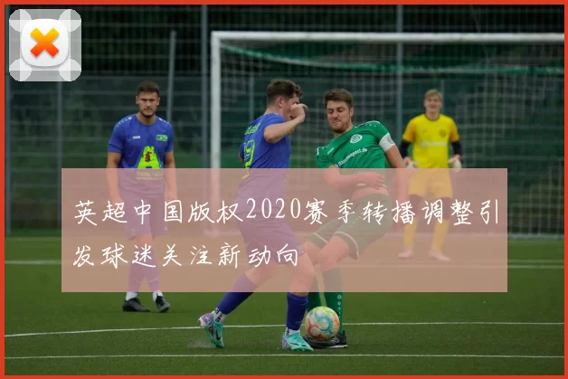 英超中国版权2020赛季转播调整引发球迷关注新动向