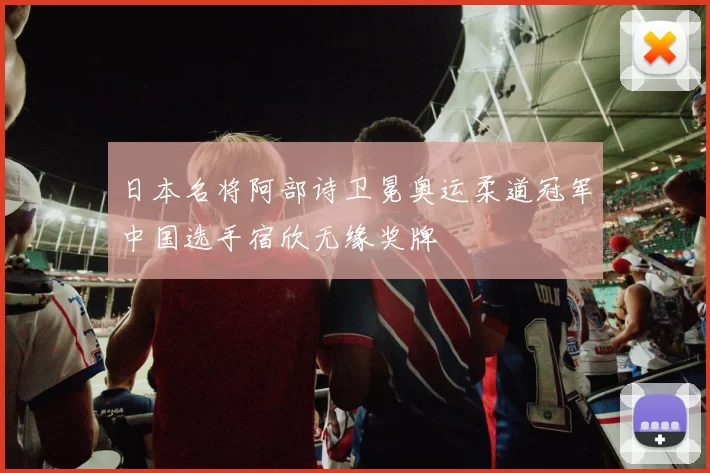 日本名将阿部诗卫冕奥运柔道冠军中国选手宿欣无缘奖牌