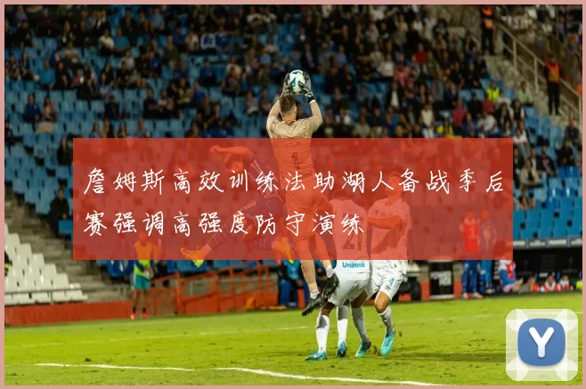 詹姆斯高效训练法助湖人备战季后赛强调高强度防守演练