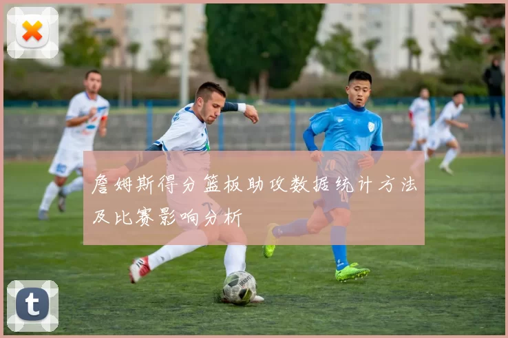 詹姆斯得分篮板助攻数据统计方法及比赛影响分析