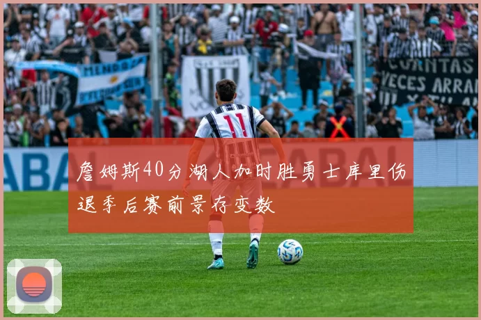 詹姆斯40分湖人加时胜勇士库里伤退季后赛前景存变数