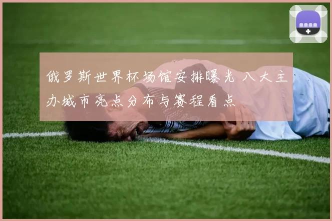 俄罗斯世界杯场馆安排曝光 八大主办城市亮点分布与赛程看点