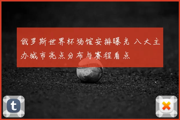 俄罗斯世界杯场馆安排曝光 八大主办城市亮点分布与赛程看点