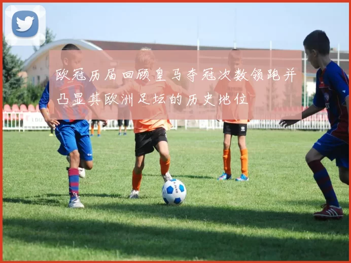 欧冠历届回顾皇马夺冠次数领跑并凸显其欧洲足坛的历史地位