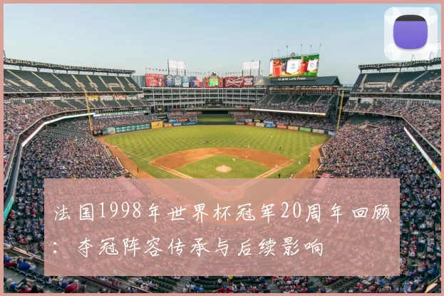 法国1998年世界杯冠军20周年回顾：夺冠阵容传承与后续影响