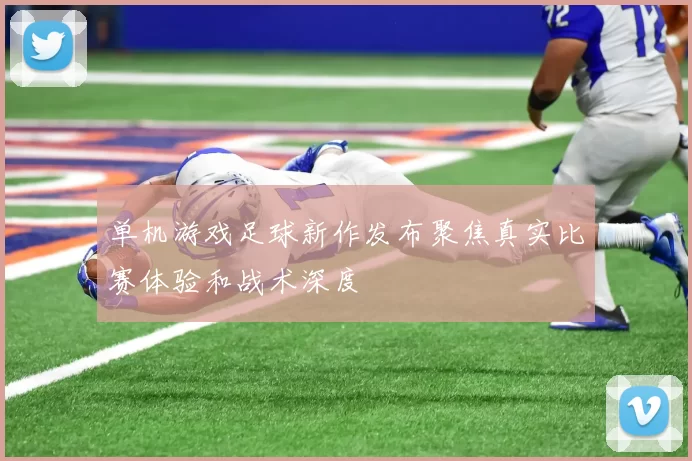 单机游戏足球新作发布聚焦真实比赛体验和战术深度