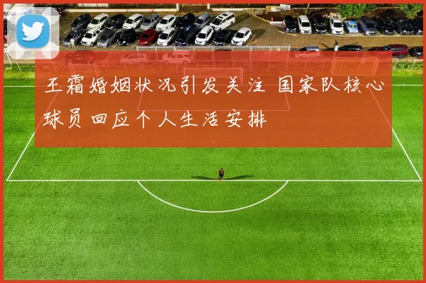 王霜婚姻状况引发关注 国家队核心球员回应个人生活安排
