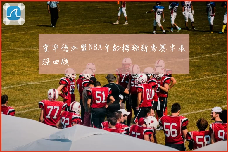 霍华德加盟NBA年龄揭晓新秀赛季表现回顾