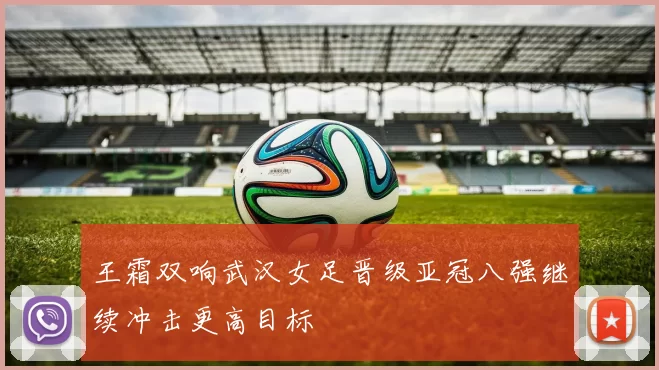 王霜双响武汉女足晋级亚冠八强继续冲击更高目标