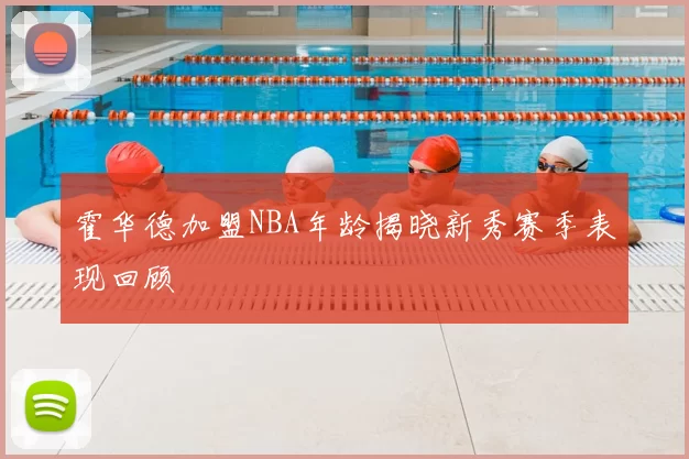 霍华德加盟NBA年龄揭晓新秀赛季表现回顾