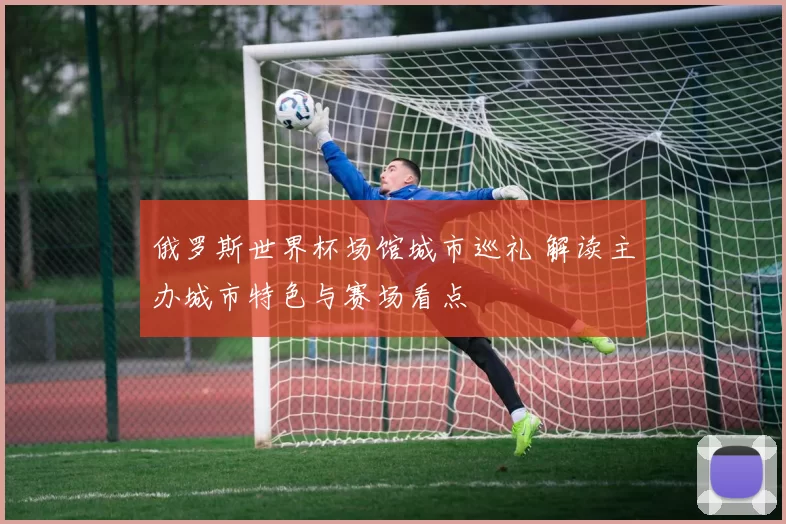 俄罗斯世界杯场馆城市巡礼 解读主办城市特色与赛场看点