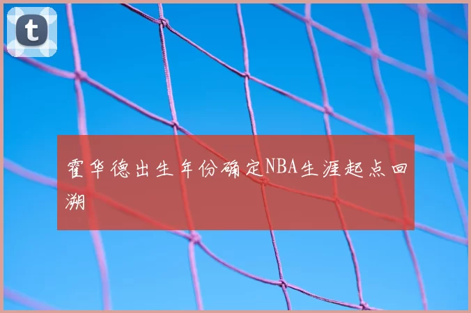 霍华德出生年份确定NBA生涯起点回溯