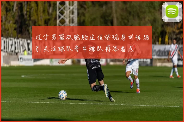 辽宁男篮双胞胎庄佳桥现身训练场引关注球队青年梯队再添看点