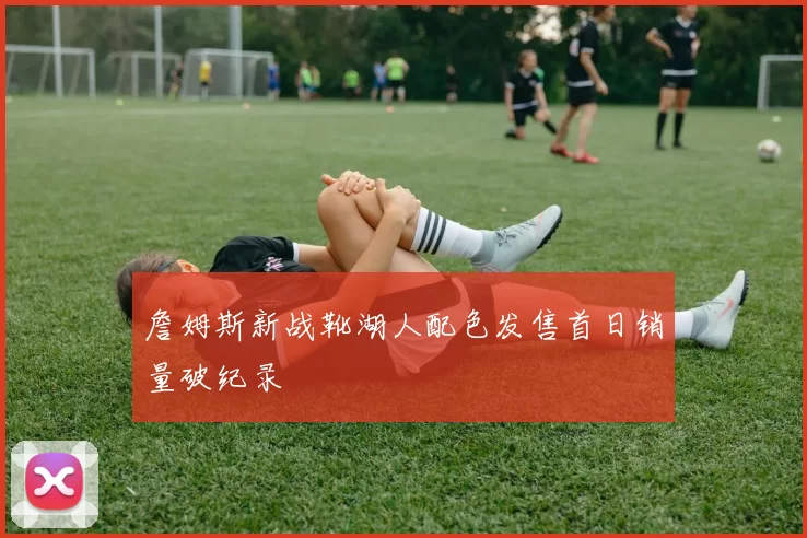 詹姆斯新战靴湖人配色发售首日销量破纪录